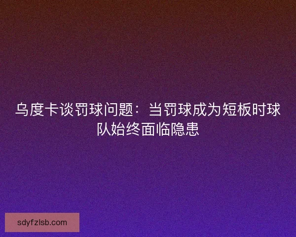乌度卡谈罚球问题：当罚球成为短板时球队始终面临隐患