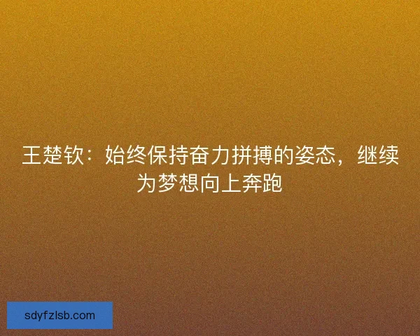 王楚钦：始终保持奋力拼搏的姿态，继续为梦想向上奔跑