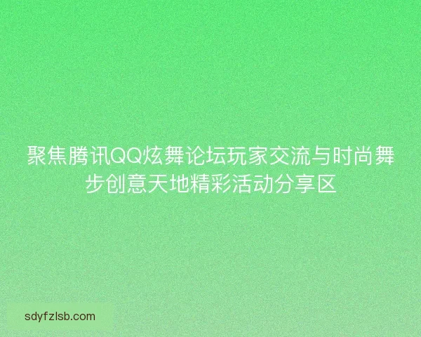 聚焦腾讯QQ炫舞论坛玩家交流与时尚舞步创意天地精彩活动分享区