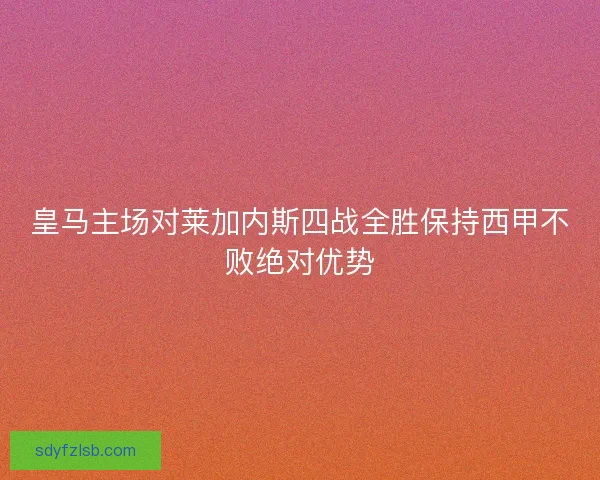 皇马主场对莱加内斯四战全胜保持西甲不败绝对优势