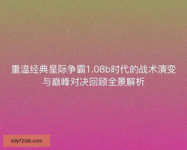重温经典星际争霸1.08b时代的战术演变与巅峰对决回顾全景解析