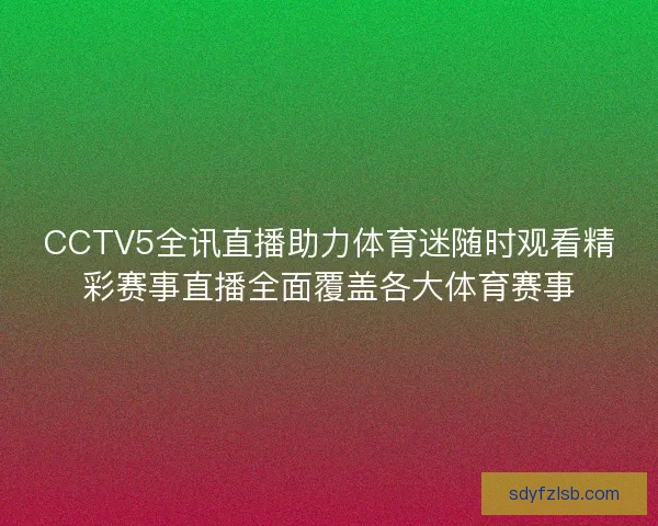 CCTV5全讯直播助力体育迷随时观看精彩赛事直播全面覆盖各大体育赛事