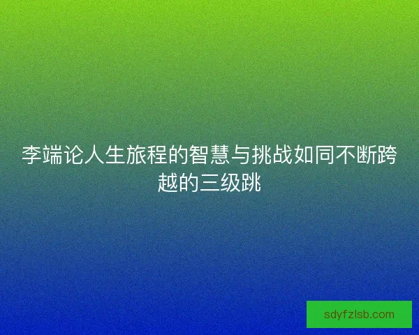 李端论人生旅程的智慧与挑战如同不断跨越的三级跳